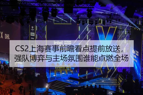 CS2上海赛事前瞻看点提前放送，强队博弈与主场氛围谁能点燃全场