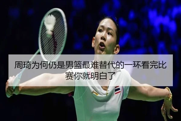 周琦为何仍是男篮最难替代的一环看完比赛你就明白了